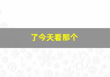 了今天看那个