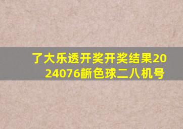 了大乐透开奖开奖结果2024076齭色球二八机号