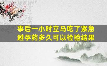 事后一小时立马吃了紧急避孕药多久可以检验结果