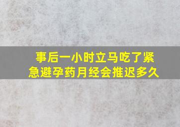 事后一小时立马吃了紧急避孕药月经会推迟多久