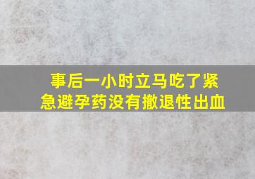 事后一小时立马吃了紧急避孕药没有撤退性出血