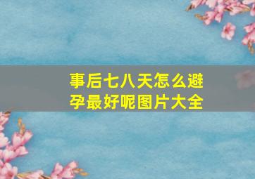 事后七八天怎么避孕最好呢图片大全