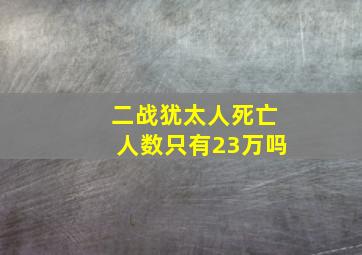 二战犹太人死亡人数只有23万吗