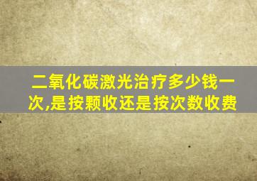 二氧化碳激光治疗多少钱一次,是按颗收还是按次数收费