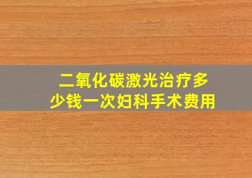 二氧化碳激光治疗多少钱一次妇科手术费用