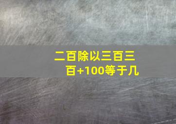 二百除以三百三百+100等于几