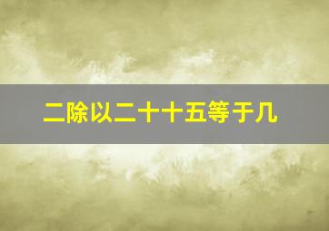 二除以二十十五等于几