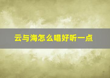 云与海怎么唱好听一点