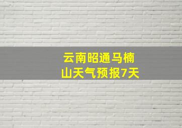 云南昭通马楠山天气预报7天