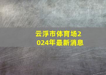 云浮市体育场2024年最新消息