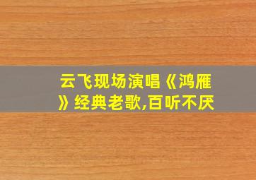 云飞现场演唱《鸿雁》经典老歌,百听不厌