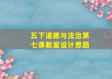 五下道德与法治第七课教案设计思路