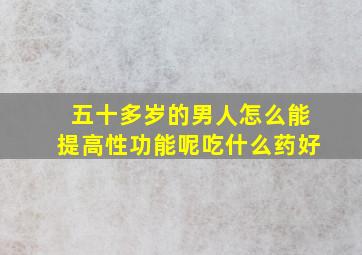 五十多岁的男人怎么能提高性功能呢吃什么药好