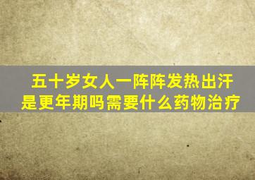 五十岁女人一阵阵发热出汗是更年期吗需要什么药物治疗