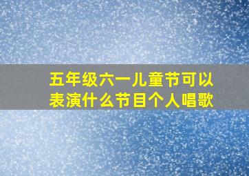 五年级六一儿童节可以表演什么节目个人唱歌