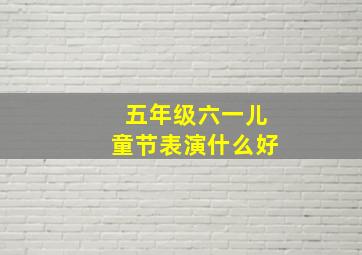 五年级六一儿童节表演什么好