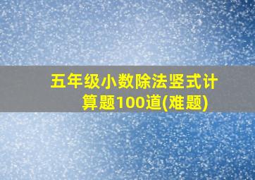 五年级小数除法竖式计算题100道(难题)