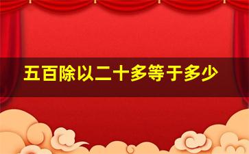 五百除以二十多等于多少