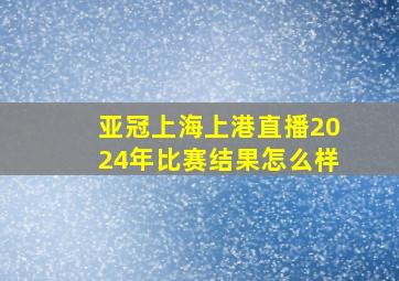 亚冠上海上港直播2024年比赛结果怎么样