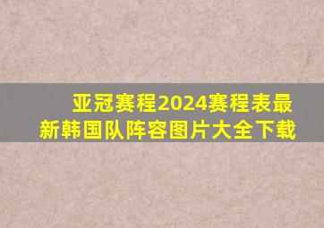 亚冠赛程2024赛程表最新韩国队阵容图片大全下载