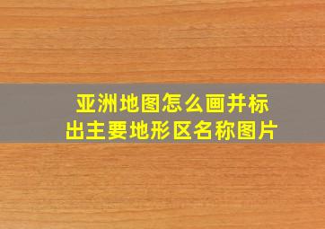 亚洲地图怎么画并标出主要地形区名称图片