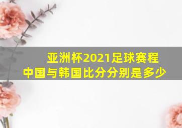 亚洲杯2021足球赛程中国与韩国比分分别是多少