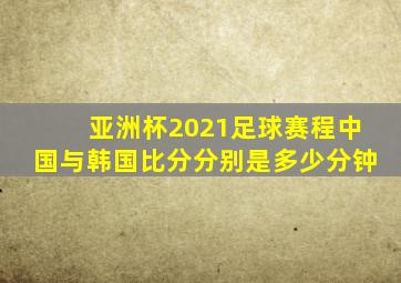 亚洲杯2021足球赛程中国与韩国比分分别是多少分钟