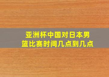 亚洲杯中国对日本男篮比赛时间几点到几点