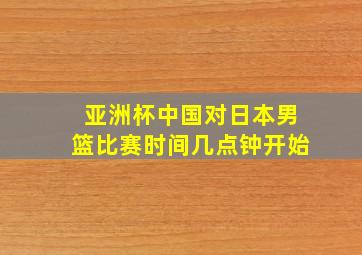 亚洲杯中国对日本男篮比赛时间几点钟开始