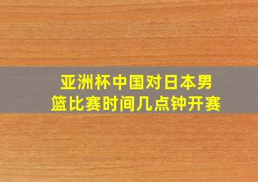 亚洲杯中国对日本男篮比赛时间几点钟开赛