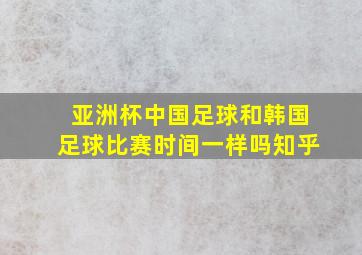 亚洲杯中国足球和韩国足球比赛时间一样吗知乎