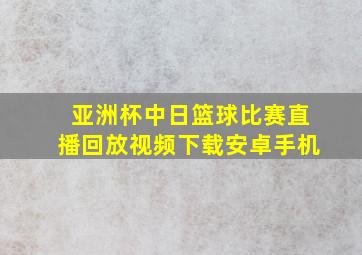 亚洲杯中日篮球比赛直播回放视频下载安卓手机