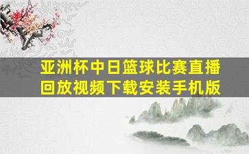 亚洲杯中日篮球比赛直播回放视频下载安装手机版