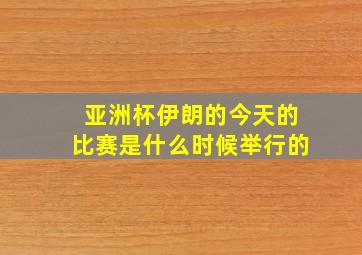 亚洲杯伊朗的今天的比赛是什么时候举行的