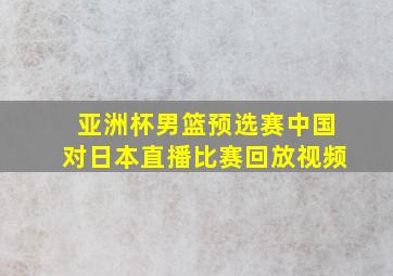 亚洲杯男篮预选赛中国对日本直播比赛回放视频