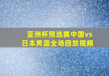 亚洲杯预选赛中国vs日本男篮全场回放视频