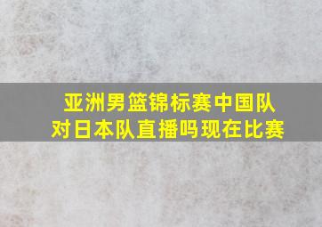 亚洲男篮锦标赛中国队对日本队直播吗现在比赛