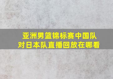 亚洲男篮锦标赛中国队对日本队直播回放在哪看