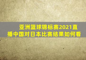 亚洲篮球锦标赛2021直播中国对日本比赛结果如何看