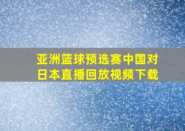 亚洲篮球预选赛中国对日本直播回放视频下载