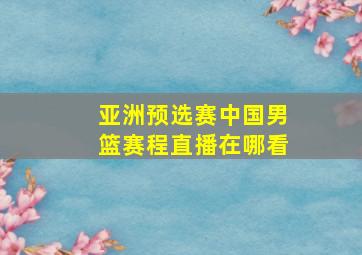 亚洲预选赛中国男篮赛程直播在哪看