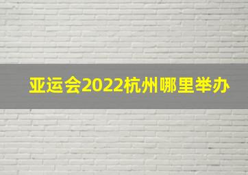 亚运会2022杭州哪里举办