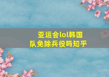 亚运会lol韩国队免除兵役吗知乎