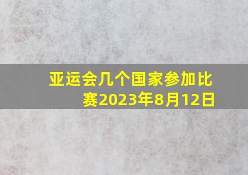 亚运会几个国家参加比赛2023年8月12日