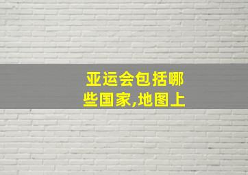 亚运会包括哪些国家,地图上