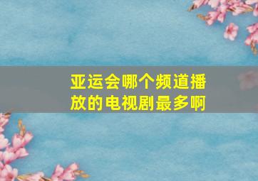 亚运会哪个频道播放的电视剧最多啊