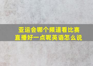 亚运会哪个频道看比赛直播好一点呢英语怎么说