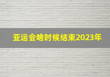 亚运会啥时候结束2023年