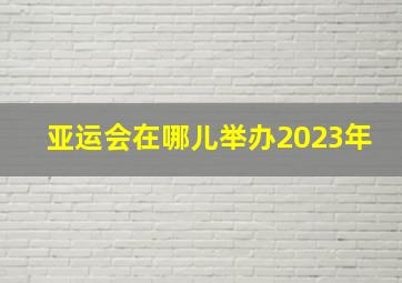 亚运会在哪儿举办2023年