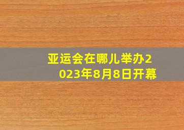 亚运会在哪儿举办2023年8月8日开幕